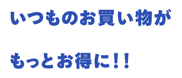 いつものお買い物がもっとお得に!!